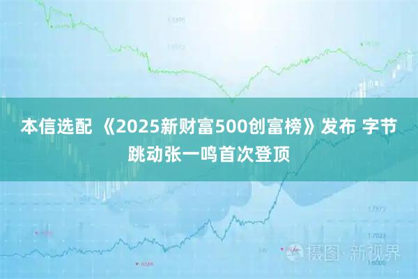 本信选配 《2025新财富500创富榜》发布 字节跳动张一鸣首次登顶