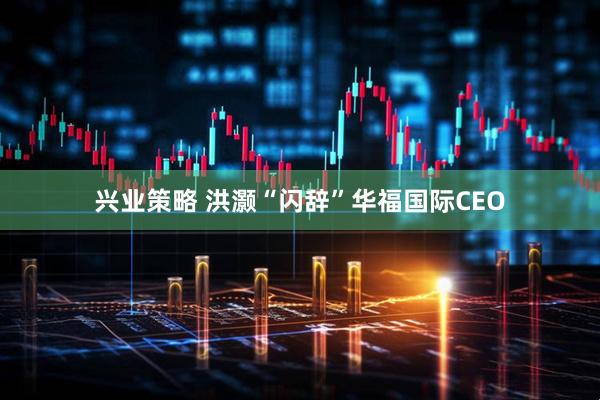 兴业策略 洪灏“闪辞”华福国际CEO