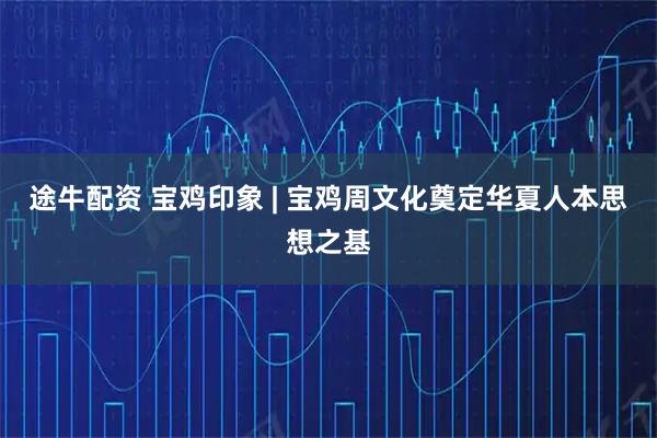 途牛配资 宝鸡印象 | 宝鸡周文化奠定华夏人本思想之基