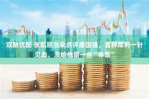 双融优配 张凯丽当众点评唐国强，言辞犀利一针见血，没给他留一丝“体面”