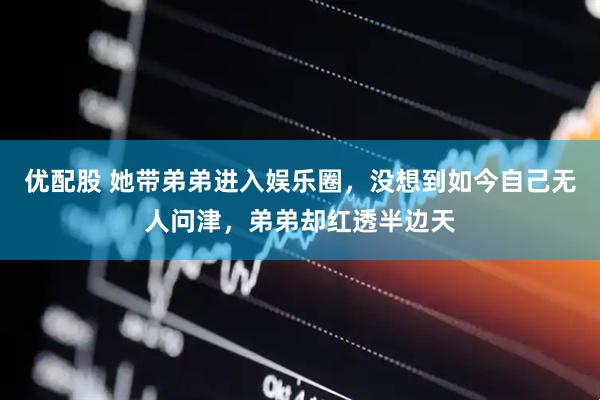 优配股 她带弟弟进入娱乐圈，没想到如今自己无人问津，弟弟却红透半边天