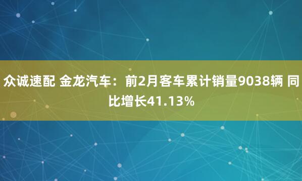 众诚速配 金龙汽车：前2月客车累计销量9038辆 同比增长41.13%