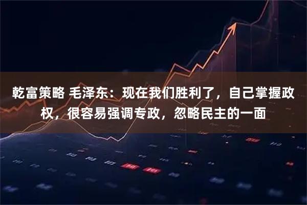 乾富策略 毛泽东：现在我们胜利了，自己掌握政权，很容易强调专政，忽略民主的一面