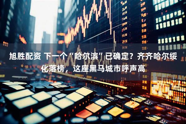 旭胜配资 下一个“哈尔滨”已确定？齐齐哈尔绥化落榜，这座黑马城市呼声高