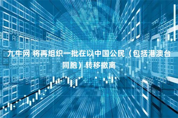 九牛网 将再组织一批在以中国公民（包括港澳台同胞）转移撤离