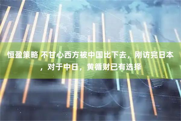 恒盈策略 不甘心西方被中国比下去，刚访完日本，对于中日，黄循财已有选择