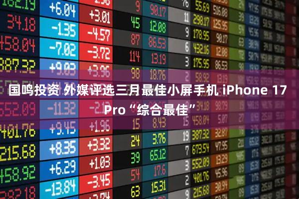 国鸣投资 外媒评选三月最佳小屏手机 iPhone 17 Pro“综合最佳”