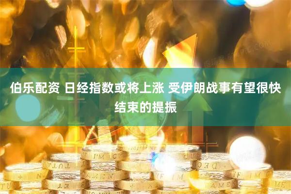 伯乐配资 日经指数或将上涨 受伊朗战事有望很快结束的提振