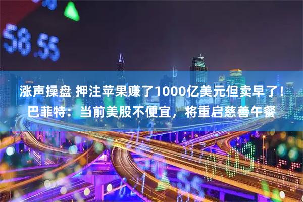涨声操盘 押注苹果赚了1000亿美元但卖早了！巴菲特：当前美股不便宜，将重启慈善午餐