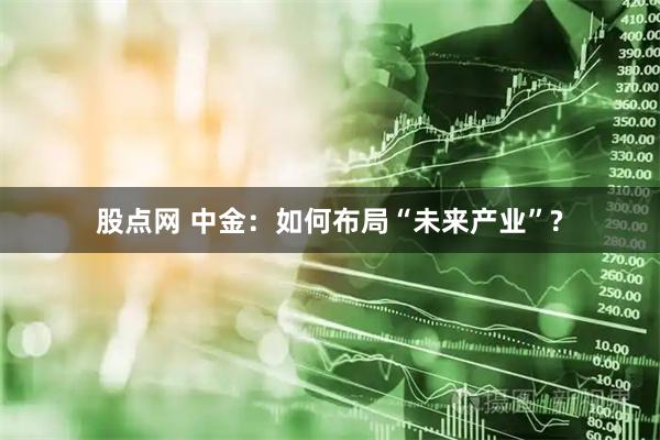 股点网 中金：如何布局“未来产业”?