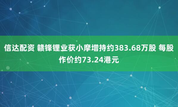 信达配资 赣锋锂业获小摩增持约383.68万股 每股作价约73.24港元