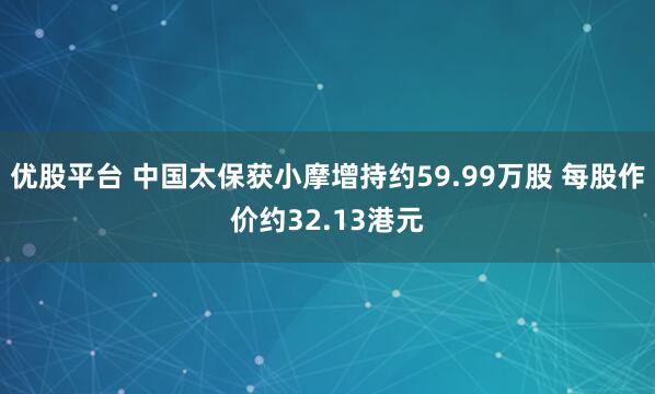 优股平台 中国太保获小摩增持约59.99万股 每股作价约32.13港元