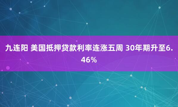 九连阳 美国抵押贷款利率连涨五周 30年期升至6.46%