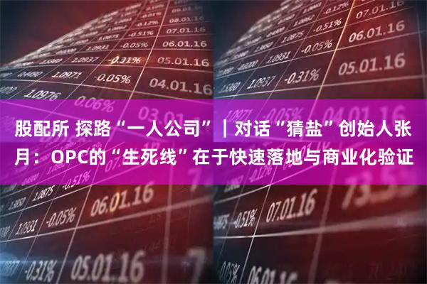 股配所 探路“一人公司”｜对话“猜盐”创始人张月：OPC的“生死线”在于快速落地与商业化验证