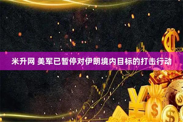 米升网 美军已暂停对伊朗境内目标的打击行动