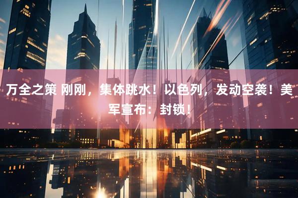 万全之策 刚刚，集体跳水！以色列，发动空袭！美军宣布：封锁！