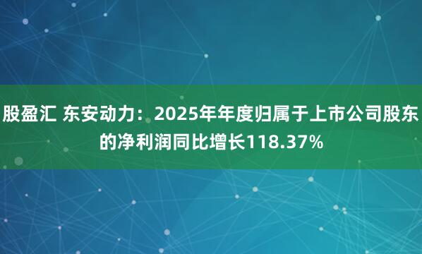 股盈汇 东安动力：2025年年度归属于上市公司股东的净利润同比增长118.37%