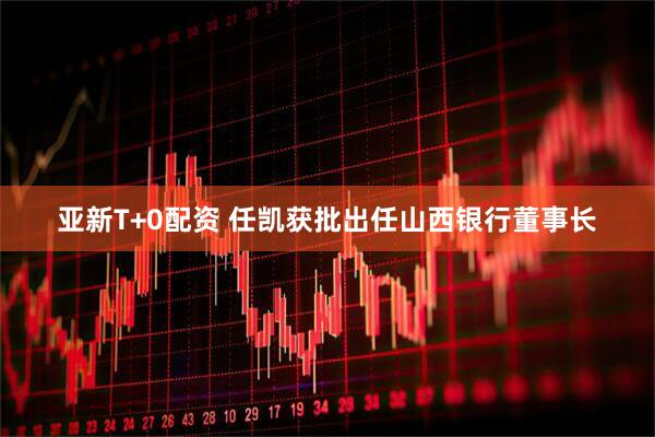 亚新T+0配资 任凯获批出任山西银行董事长