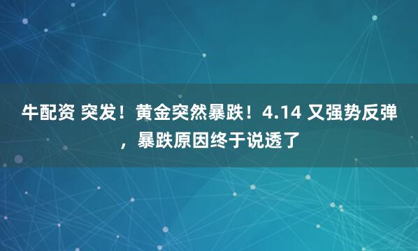 牛配资 突发！黄金突然暴跌！4.14 又强势反弹，暴跌原因终于说透了