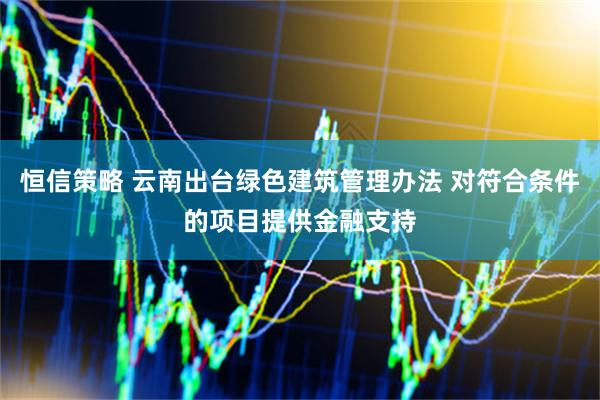 恒信策略 云南出台绿色建筑管理办法 对符合条件的项目提供金融支持