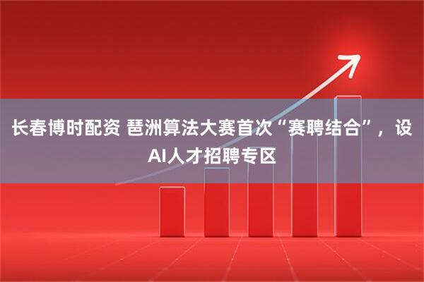 长春博时配资 琶洲算法大赛首次“赛聘结合”，设AI人才招聘专区