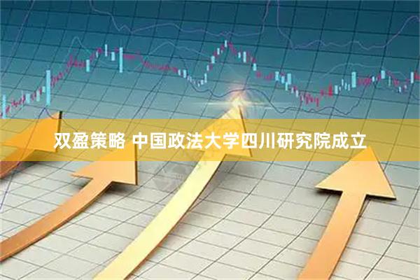 双盈策略 中国政法大学四川研究院成立