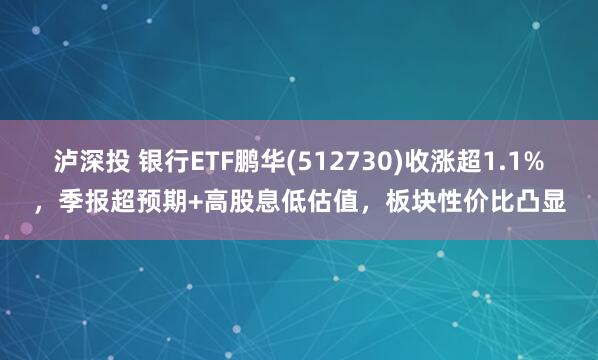 泸深投 银行ETF鹏华(512730)收涨超1.1%，季报超预期+高股息低估值，板块性价比凸显
