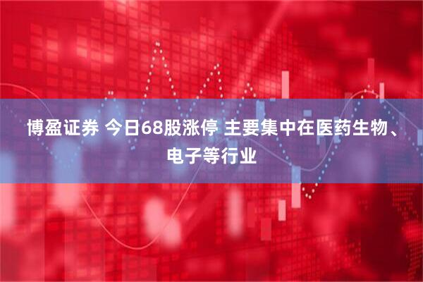 博盈证券 今日68股涨停 主要集中在医药生物、电子等行业