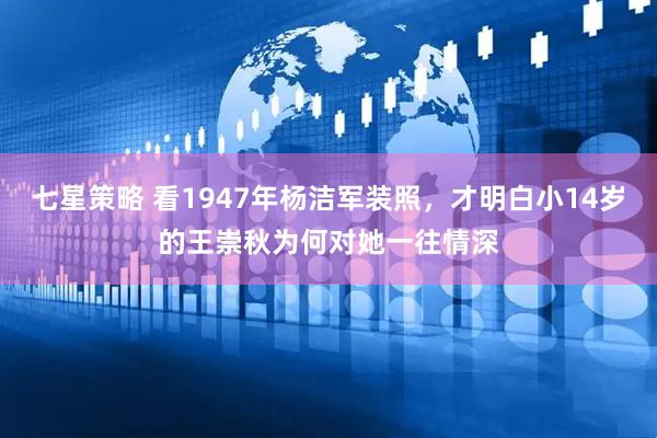 七星策略 看1947年杨洁军装照，才明白小14岁的王崇秋为何对她一往情深