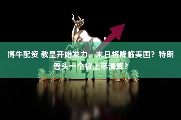 博牛配资 教皇开始发力，末日将降临美国？特朗普头一个被上帝清算？
