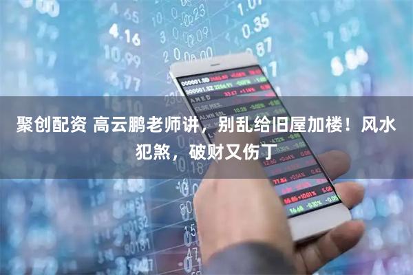 聚创配资 高云鹏老师讲，别乱给旧屋加楼！风水犯煞，破财又伤丁