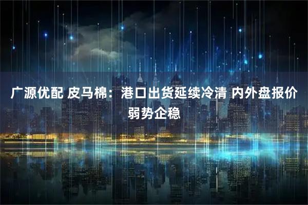 广源优配 皮马棉：港口出货延续冷清 内外盘报价弱势企稳