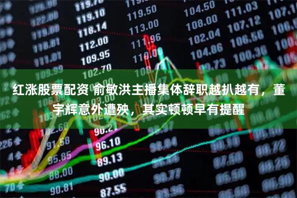 红涨股票配资 俞敏洪主播集体辞职越扒越有，董宇辉意外遭殃，其实顿顿早有提醒