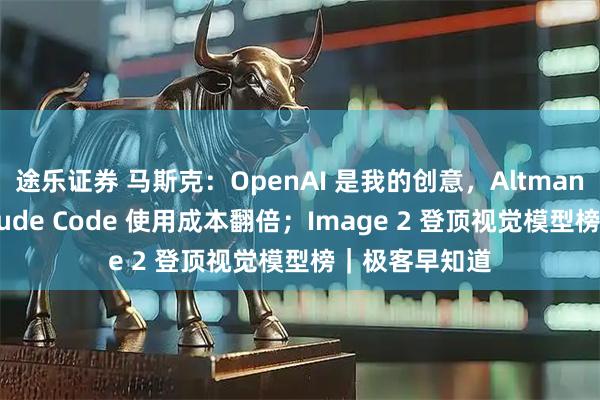 途乐证券 马斯克：OpenAI 是我的创意，Altman 是小偷；Claude Code 使用成本翻倍；Image 2 登顶视觉模型榜｜极客早知道